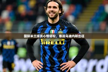 2025开云体育app官网下载地址国际米兰球员心情轻松，备战乌迪内斯出征