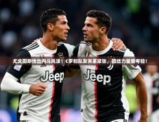 2025开云体育app安装尤文图斯传出内斗风波！C罗和队友关系紧张，团结力量受考验！