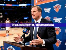 2025开云体育入口注册尼克斯老板宣布重金引援，球队欲打造超级阵容