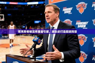 2025开云体育入口注册尼克斯老板宣布重金引援，球队欲打造超级阵容