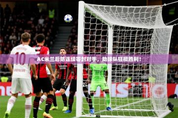 2025开云体育入口注册AC米兰后防连续零封对手，助球队狂揽胜利！