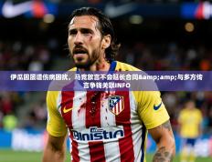 2025开云体育在线登入伊瓜因屡遭伤病困扰，马竞放言不会延长合同&amp;与多方传言争钱关联INFO