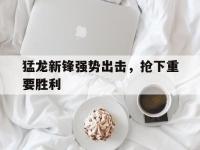 开云体育官方网站-猛龙新锋强势出击，抢下重要胜利的简单介绍