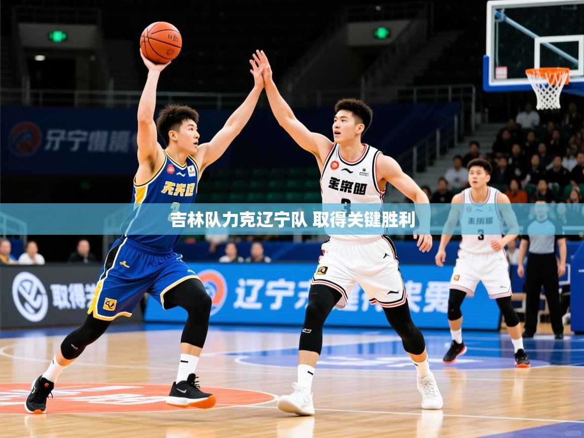 2025开云体育在线登入吉林队力克辽宁队 取得关键胜利  第3张