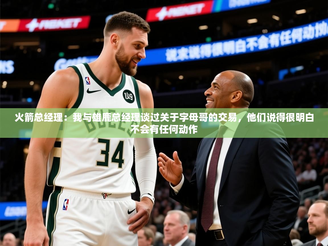 2025云开体育app网页版入口火箭总经理:我与雄鹿总经理谈过关于字母哥的交易,他们说得很明白不会有任何动作 第1张