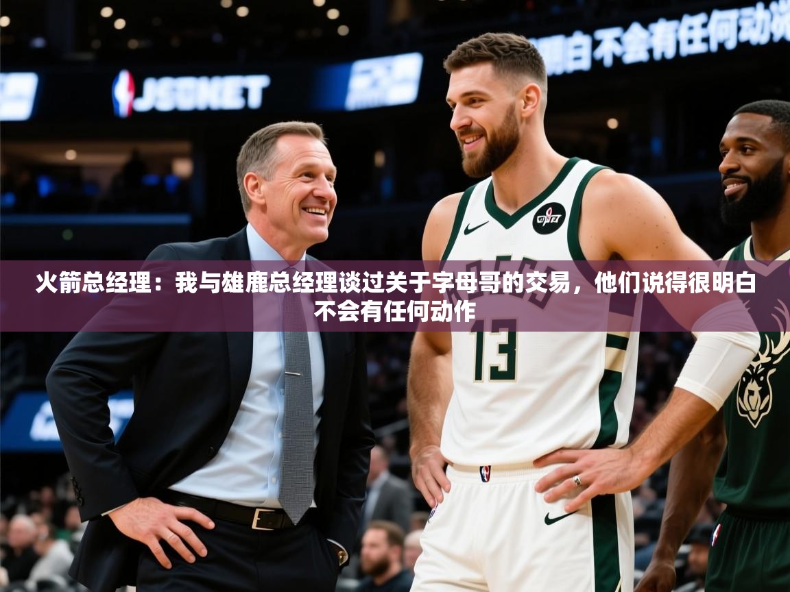 2025云开体育app网页版入口火箭总经理:我与雄鹿总经理谈过关于字母哥的交易,他们说得很明白不会有任何动作 第2张