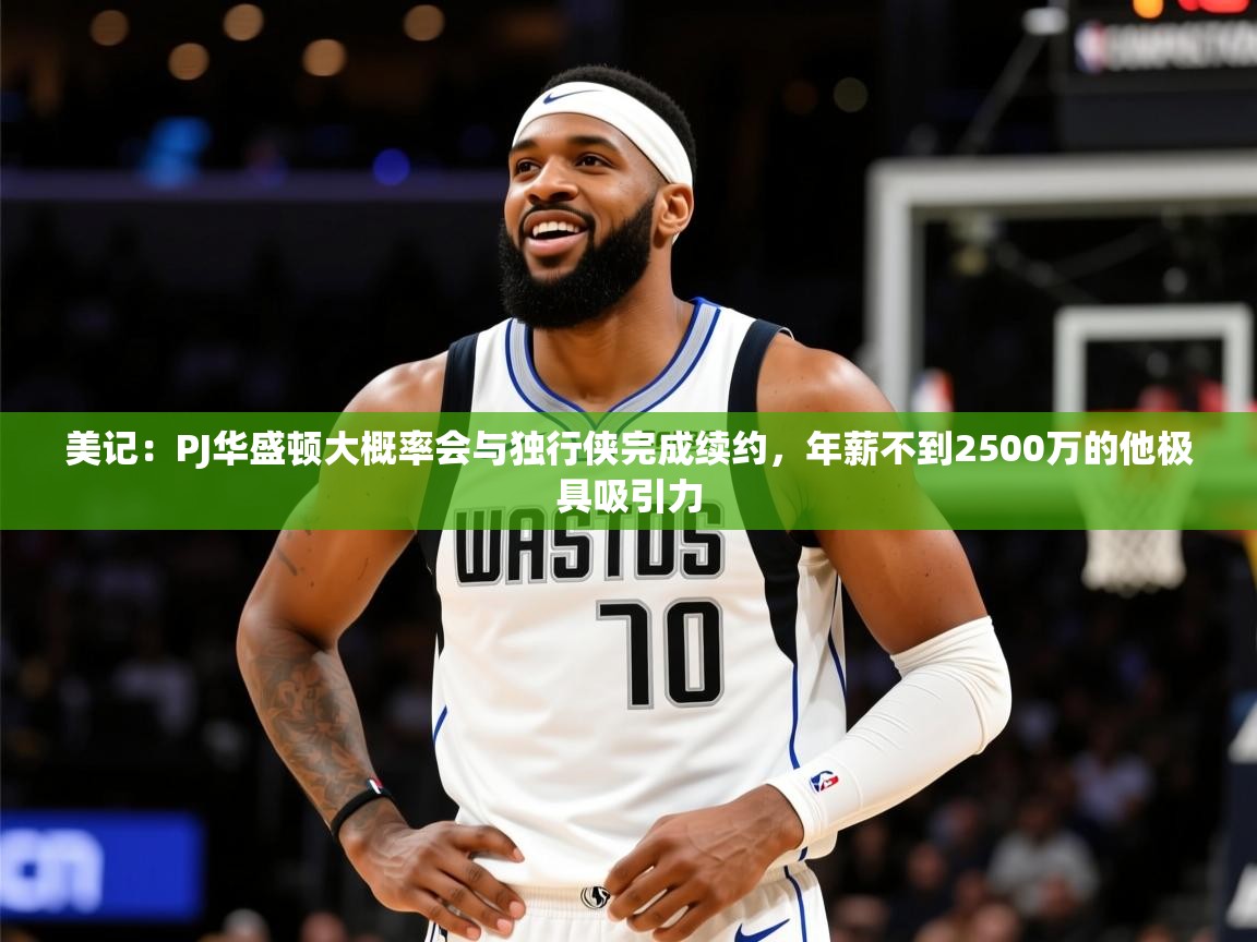 2025美记:PJ华盛顿大概率会与独行侠完成续约,年薪不到2500万的他极具吸引力 第1张