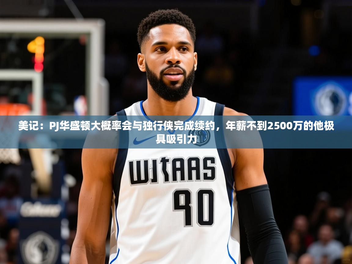 2025美记:PJ华盛顿大概率会与独行侠完成续约,年薪不到2500万的他极具吸引力 第3张