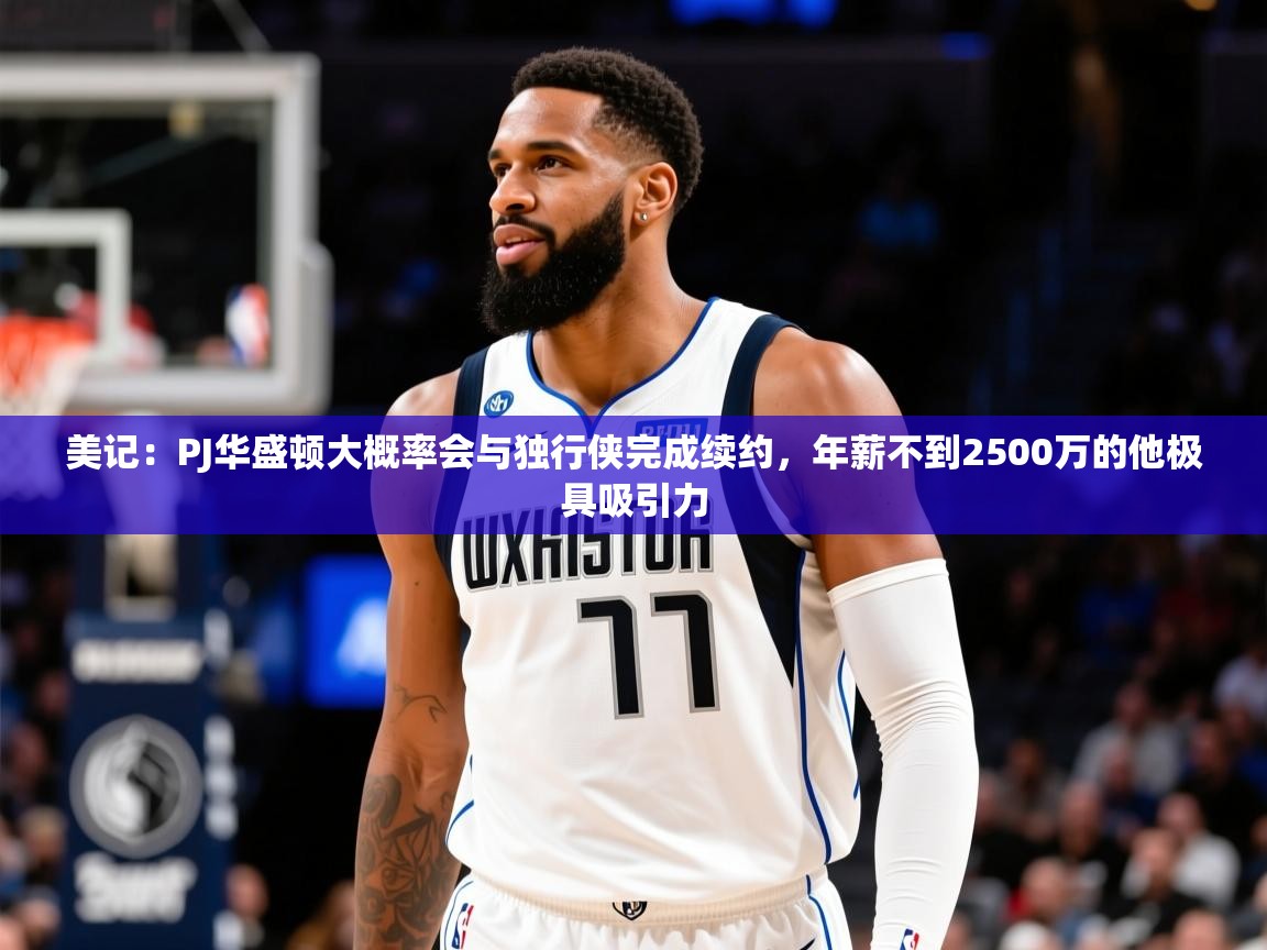 2025美记:PJ华盛顿大概率会与独行侠完成续约,年薪不到2500万的他极具吸引力 第4张